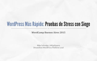Mike	
  Schroder	
  |	
  @GetSource	
  
DreamHost	
  WordPress	
  Platform	
  Lead
WordPress Más Rápido: Pruebas de Stress con Siege
WordCamp	
  Buenos	
  Aires	
  2015
 