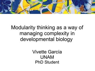 Modularity thinking as a way of managing complexity in developmental biology  Vivette Garc ía UNAM PhD Student 