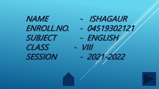 NAME - ISHAGAUR
ENROLL.NO. - 04519302121
SUBJECT - ENGLISH
CLASS - VIII
SESSION - 2021-2022
 
