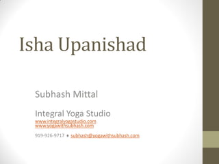 Isha Upanishad
Subhash Mittal
Integral Yoga Studio
www.integralyogastudio.com
www.yogawithsubhash.com
919-926-9717  subhash@yogawithsubhash.com
 