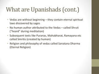 What are Upanishads (cont.)
• Vedas are without beginning – they contain eternal spiritual
laws discovered by sages
• No h...
