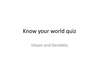 Know your world quiz
Ishaan and Devdatta
 