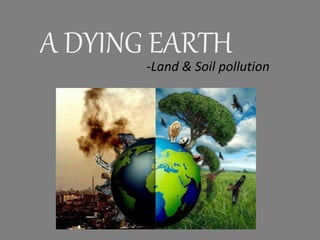 A DYING EARTH
-Land & Soil pollution
 
