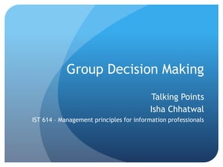Group Decision Making
Talking Points
Isha Chhatwal
IST 614 – Management principles for information professionals
 