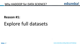Slide 17Slide 17Slide 17 www.edureka.co/big-data-and-hadoop
Why HADOOP for DATA SCIENCE?
Reason #1:
Explore full datasets
 