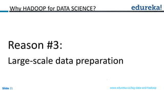 Slide 21Slide 21Slide 21 www.edureka.co/big-data-and-hadoop
Why HADOOP for DATA SCIENCE?
Reason #3:
Large-scale data preparation
 