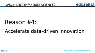 Slide 23Slide 23Slide 23 www.edureka.co/big-data-and-hadoop
Reason #4:
Accelerate data-driven innovation
Why HADOOP for DATA SCIENCE?
 