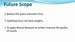 Future Scope
 Reduce the query execution time.
 Updating fuzzy rule base weights.
 To apply Neural-Network to further Improve the quality
of results
 