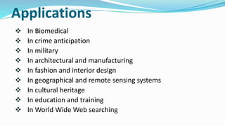 Applications
 In Biomedical
 In crime anticipation
 In military
 In architectural and manufacturing
 In fashion and interior design
 In geographical and remote sensing systems
 In cultural heritage
 In education and training
 In World Wide Web searching
 
