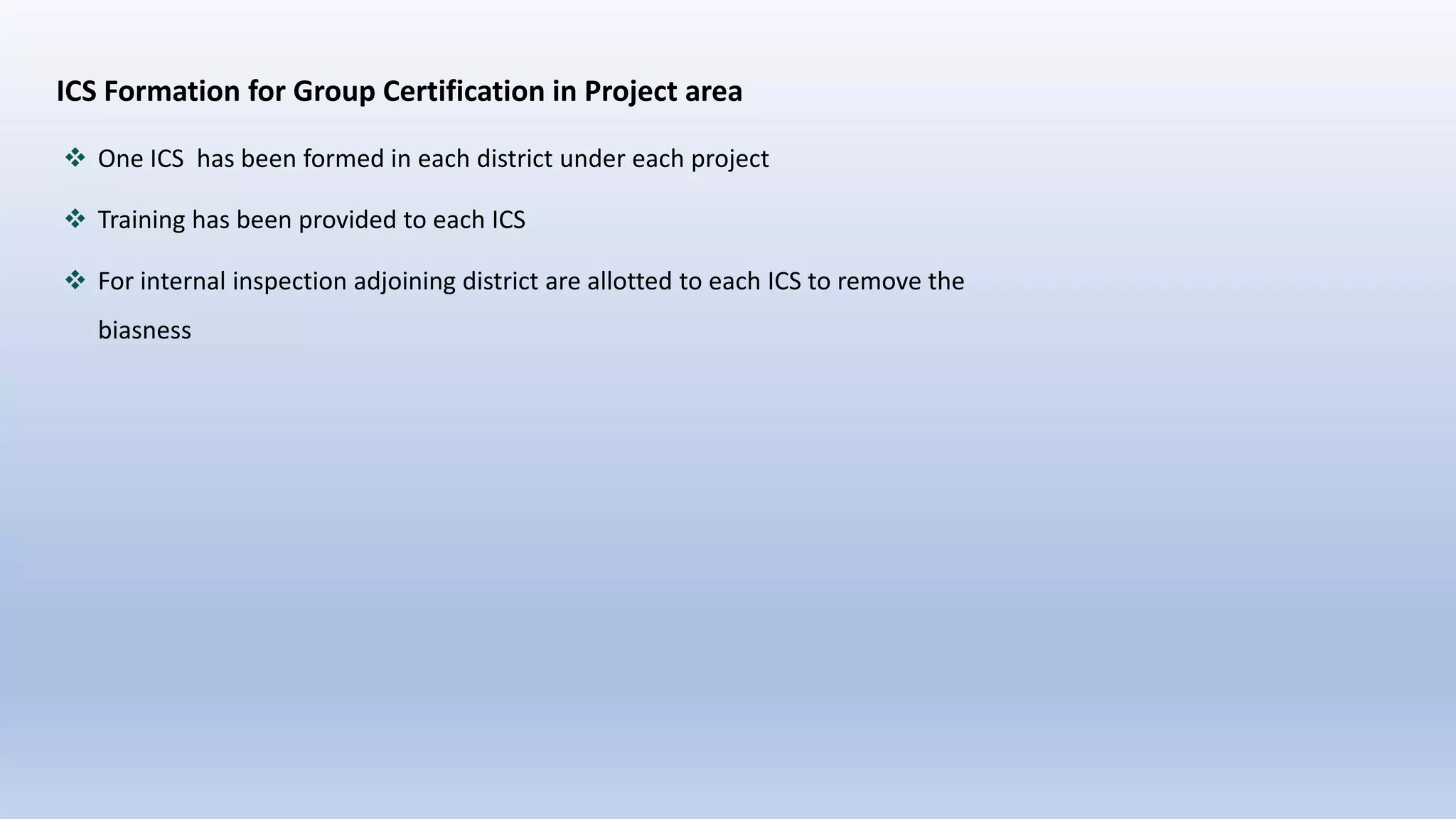 ICS Formation for Group Certification in Project area
 One ICS has been formed in each district under each project
 Training has been provided to each ICS
 For internal inspection adjoining district are allotted to each ICS to remove the
biasness
 