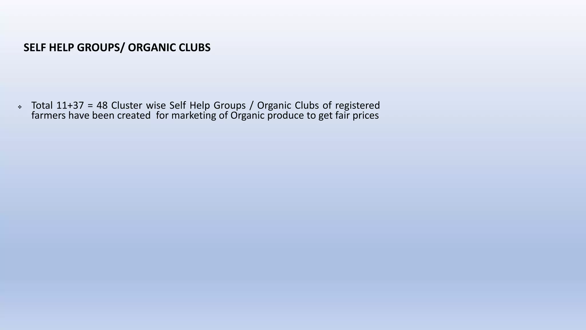 SELF HELP GROUPS/ ORGANIC CLUBS
 Total 11+37 = 48 Cluster wise Self Help Groups / Organic Clubs of registered
farmers have been created for marketing of Organic produce to get fair prices
 