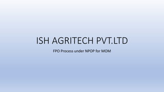 ISH AGRITECH PVT.LTD
FPO Process under NPOP for MOM
 