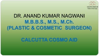 DR. ANAND KUMAR NAGWANI
M.B.B.S., M.S., M.Ch.
(PLASTIC & COSMETIC SURGEON)
CALCUTTA COSMO AID
 