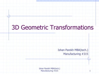 3D Geometric Transformations
Ishan Parekh MBA(tech.)
Manufacturing #315
Ishan Parekh MBA(tech.)
Manufacturing #315 1
 