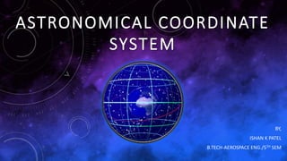 ASTRONOMICAL COORDINATE
SYSTEM
BY,
ISHAN K PATEL
B.TECH-AEROSPACE ENG./5TH SEM
 