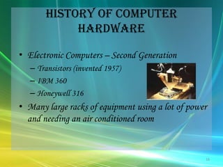 History of Computer HardwareElectronic Computers – Second GenerationTransistors (invented 1957)IBM 360Honeywell 316Many large racks of equipment using a lot of power and needing an air conditioned room16