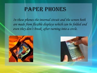 Paper phones	In these phones the internal circuit and the screen both are made from flexible displays which can be folded and even they don’t break  after turning into a circle. 23