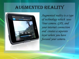 Augmented reality Augmented reality is a type of technology which  uses Your camera ,GPS, and your internet connection  and  creates a separate   layer where you have focused your camera. 24