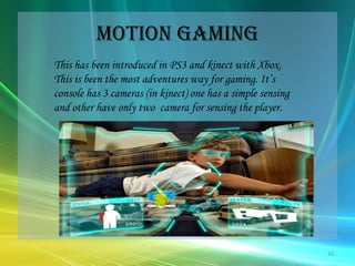 Motion GamingThis has been introduced in PS3 and kinect with Xbox. This is been the most adventures way for gaming. It’s console has 3 cameras (in kinect) one has a simple sensing and other have only two  camera for sensing the player.26