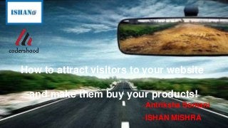 How to attract visitors to your website
-and make them buy your products!
-Antriksha Somani
-ISHAN MISHRA
 