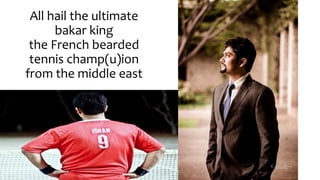 All hail the ultimate 
bakar king 
the French bearded 
tennis champ(u)ion 
from the middle east 
 