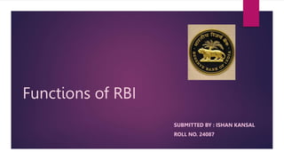 Functions of RBI
SUBMITTED BY : ISHAN KANSAL
ROLL NO. 24087
 