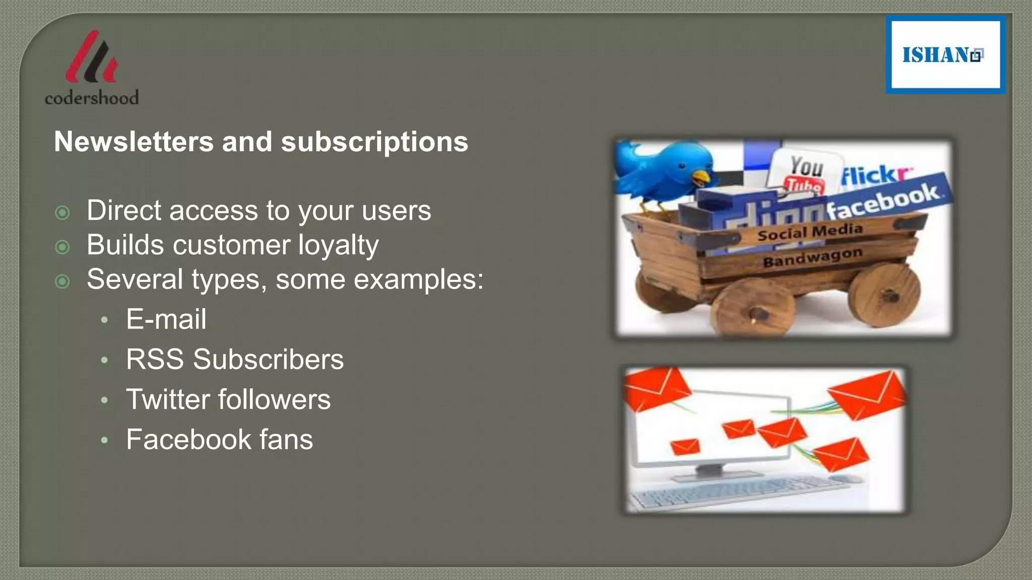 Newsletters and subscriptions
 Direct access to your users
 Builds customer loyalty
 Several types, some examples:
• E-mail
• RSS Subscribers
• Twitter followers
• Facebook fans
 