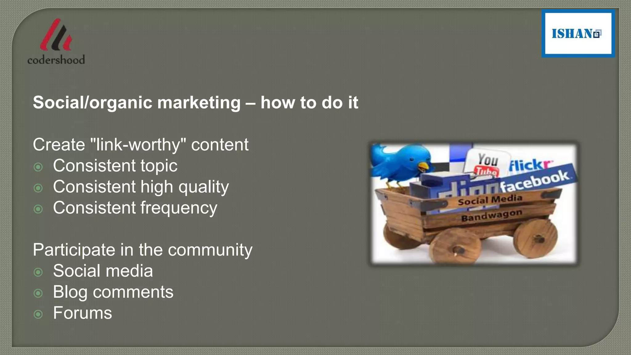 Social/organic marketing – how to do it
Create "link-worthy" content
 Consistent topic
 Consistent high quality
 Consistent frequency
Participate in the community
 Social media
 Blog comments
 Forums
 