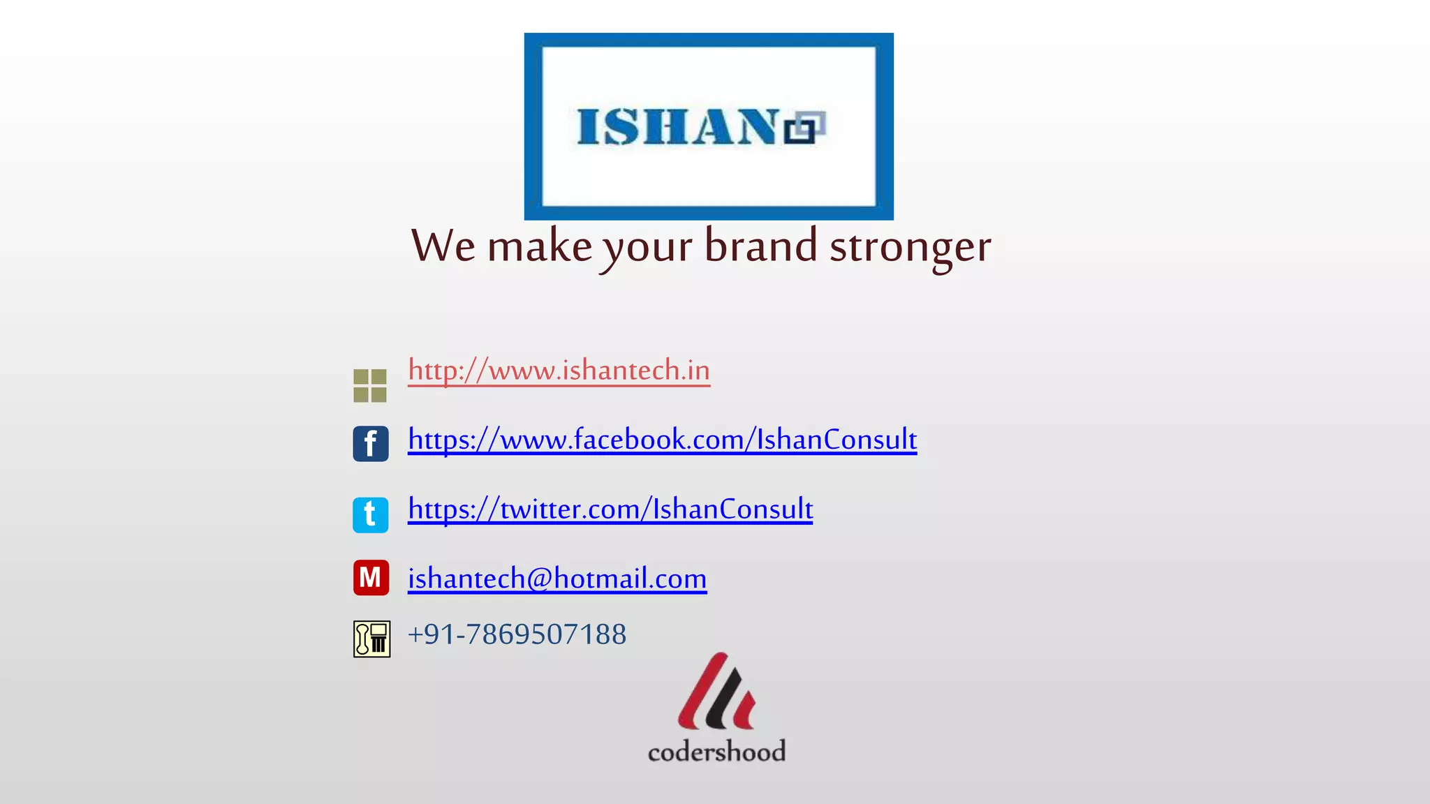 We makeyour brand stronger
http://www.ishantech.in
https://www.facebook.com/IshanConsult
https://twitter.com/IshanConsult
ishantech@hotmail.com
+91-7869507188
f
t
M
 