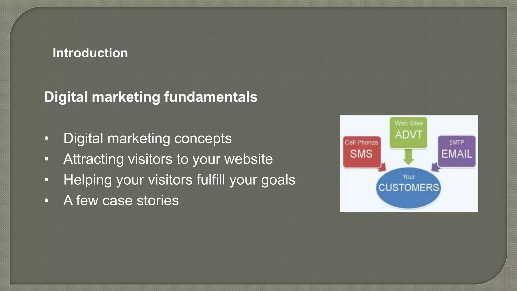 Digital marketing fundamentals
• Digital marketing concepts
• Attracting visitors to your website
• Helping your visitors fulfill your goals
• A few case stories
Introduction
 