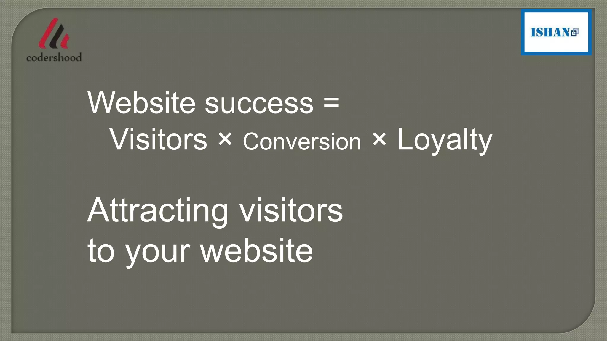 Website success =
Visitors × Conversion × Loyalty
Attracting visitors
to your website
 