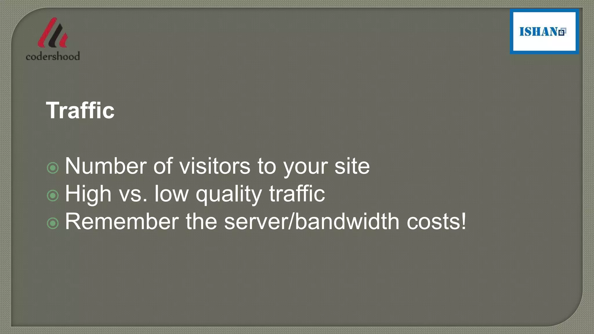 Traffic
 Number of visitors to your site
 High vs. low quality traffic
 Remember the server/bandwidth costs!
 
