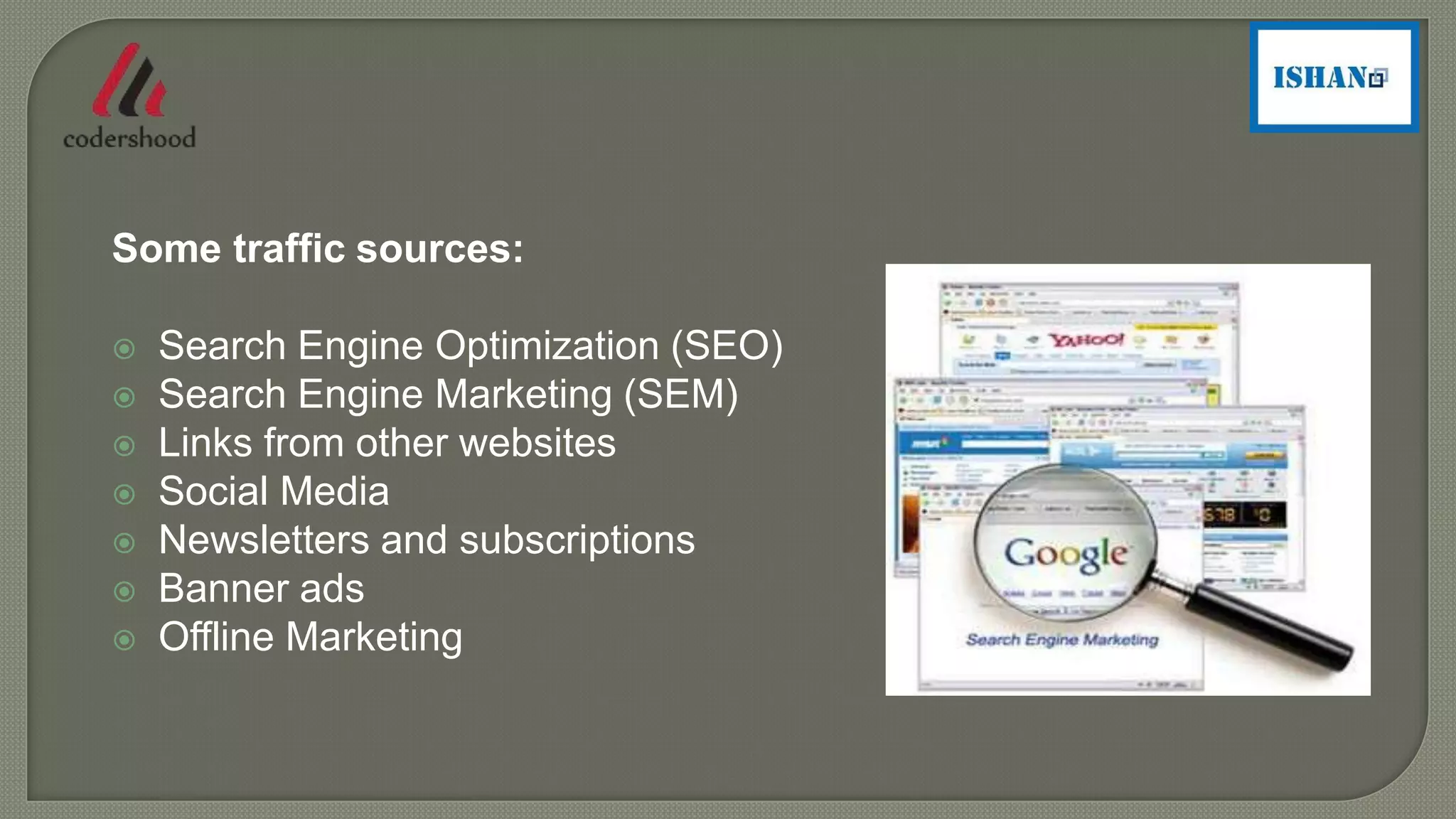 Some traffic sources:
 Search Engine Optimization (SEO)
 Search Engine Marketing (SEM)
 Links from other websites
 Social Media
 Newsletters and subscriptions
 Banner ads
 Offline Marketing
 