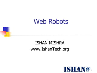 Web Robots


 ISHAN MISHRA
www.IshanTech.org



                    1
 