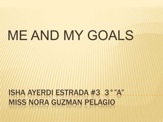 ISHA AYERDI ESTRADA #3  3°”a”MISS NORA GUZMAN PELAGIO ME AND MY GOALS 