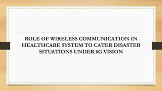 ROLE OF WIRELESS COMMUNICATION IN
HEALTHCARE SYSTEM TO CATER DISASTER
SITUATIONS UNDER 6G VISION
 