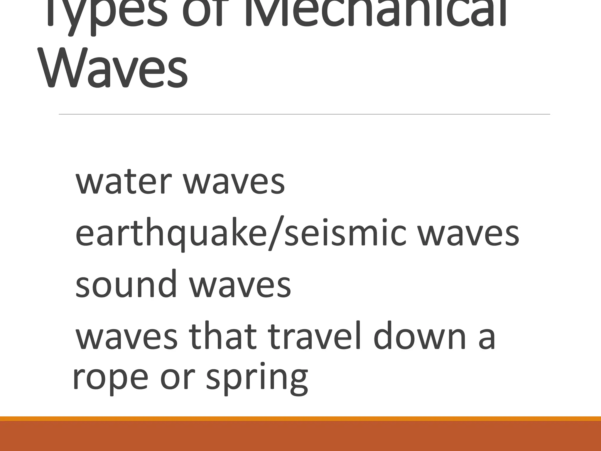 Types of Mechanical
Waves
water waves
earthquake/seismic waves
sound waves
waves that travel down a
rope or spring
 
