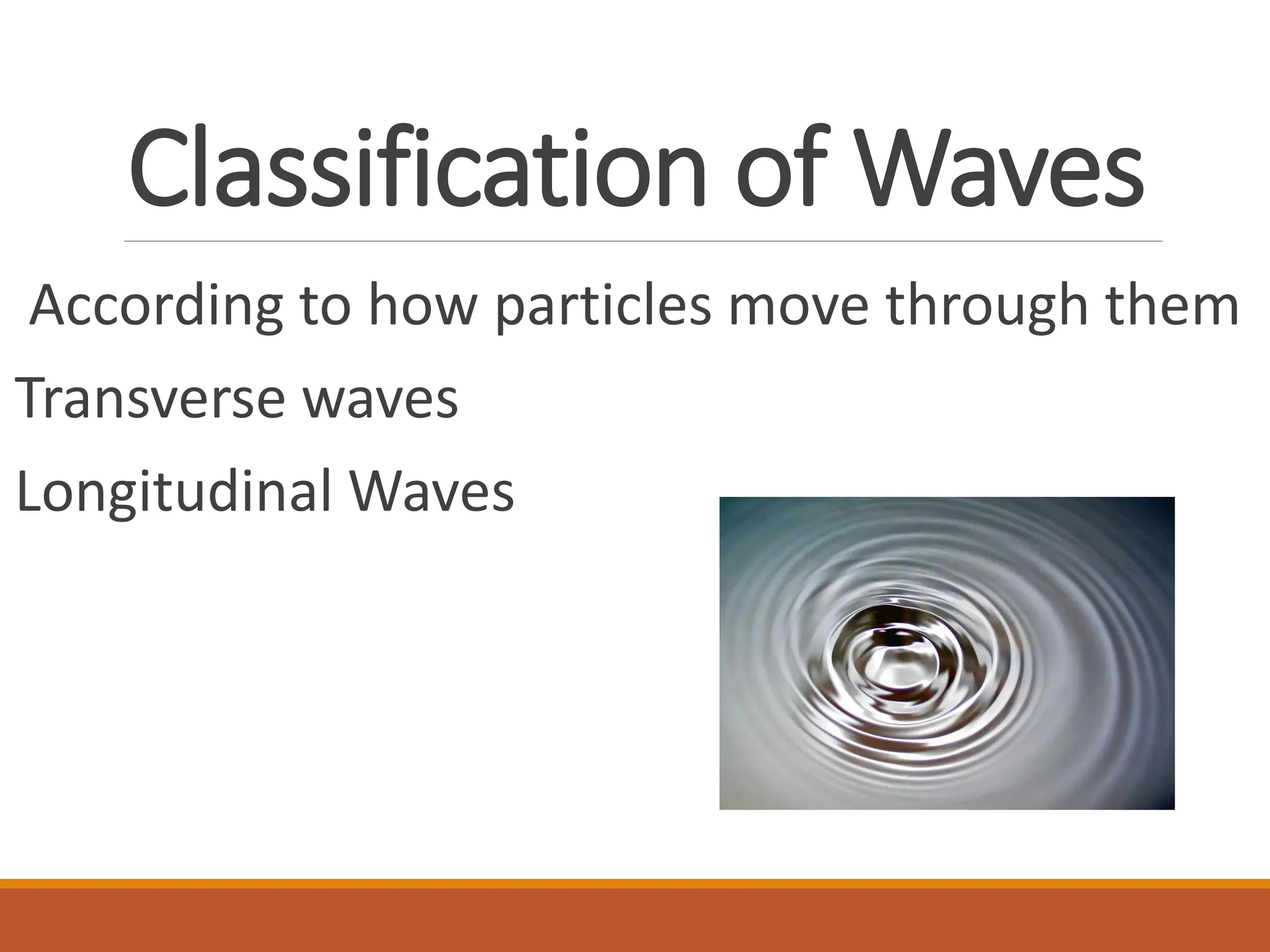 Classification of Waves
According to how particles move through them
Transverse waves
Longitudinal Waves
 