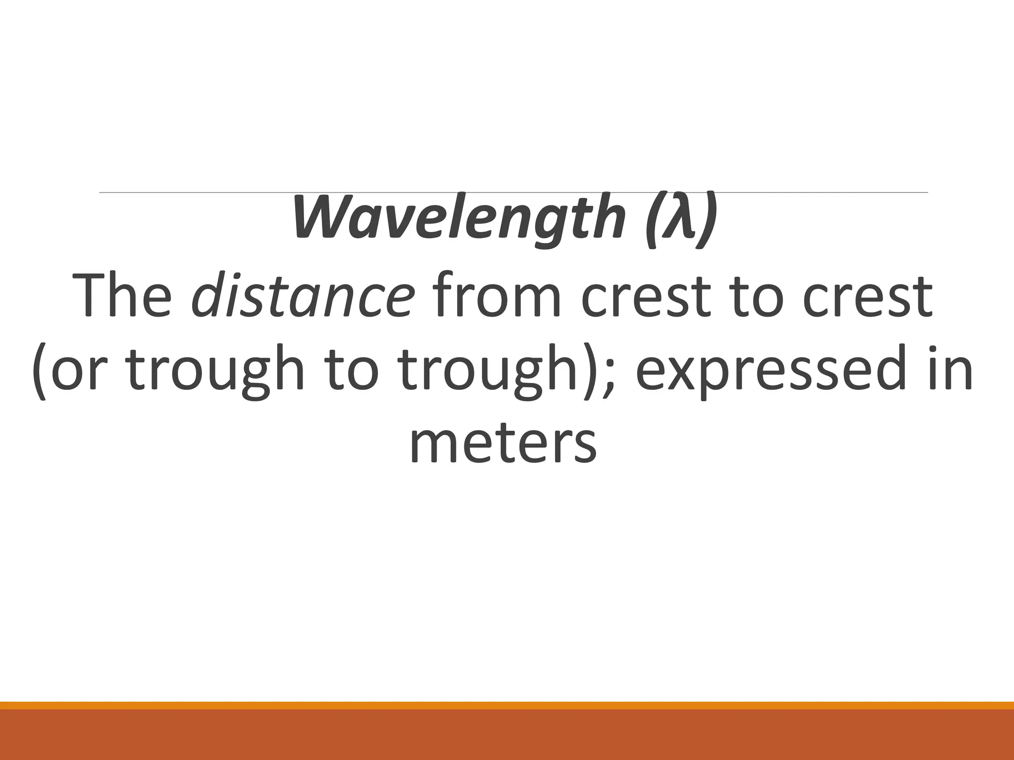 Wavelength (λ)
The distance from crest to crest
(or trough to trough); expressed in
meters
 