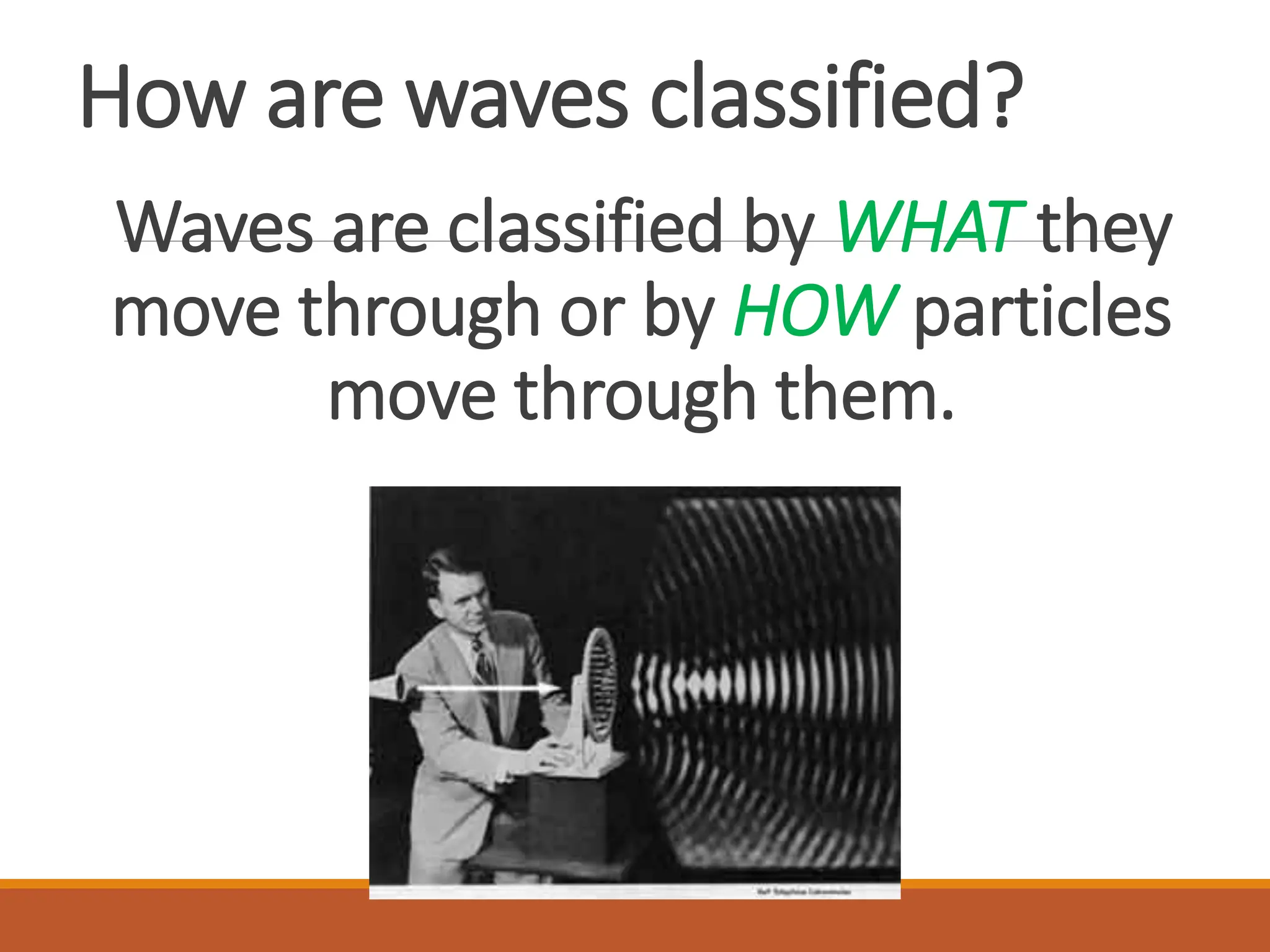 How are waves classified?
Waves are classified by WHAT they
move through or by HOW particles
move through them.
 
