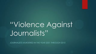 “Violence Against
Journalists”
JOURNALISTS MURDERED IN THE YEAR 2001 THROUGH 2010
 