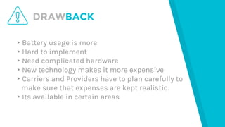 DRAWBACK
▸Battery usage is more
▸Hard to implement
▸Need complicated hardware
▸New technology makes it more expensive
▸Carriers and Providers have to plan carefully to
make sure that expenses are kept realistic.
▸Its available in certain areas
 
