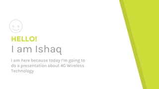 HELLO!
I am Ishaq
I am here because today I’m going to
do a presentation about 4G Wireless
Technology
 