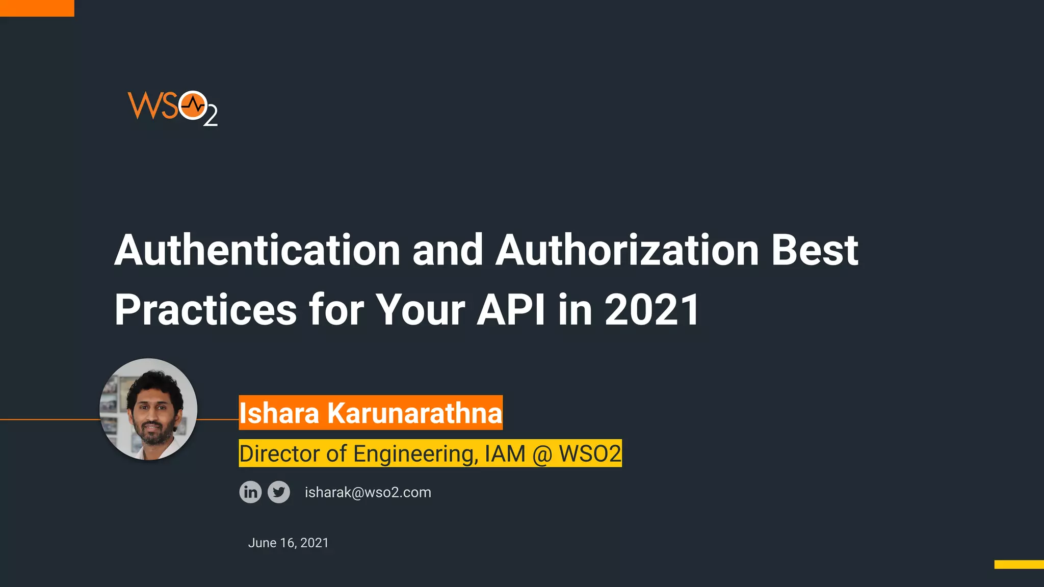 Authentication and Authorization Best Practices for Your API in 2021 June 16, 2021 isharak@wso2.com Director of Engineering, IAM @ WSO2 Ishara Karunarathna 