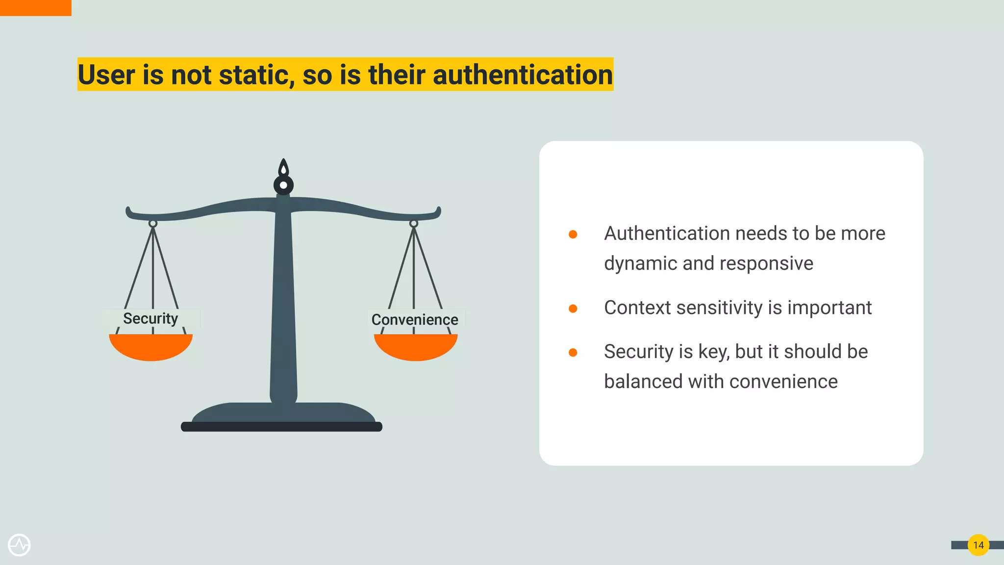 14 User is not static, so is their authentication ● Authentication needs to be more dynamic and responsive ● Context sensitivity is important ● Security is key, but it should be balanced with convenience 