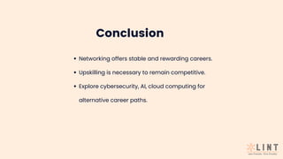 Conclusion
Networking offers stable and rewarding careers.
Upskilling is necessary to remain competitive.
Explore cybersecurity, AI, cloud computing for
alternative career paths.
 