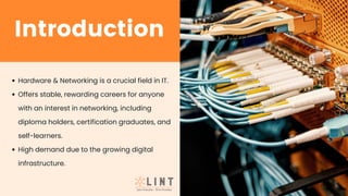 Hardware & Networking is a crucial field in IT.
Offers stable, rewarding careers for anyone
with an interest in networking, including
diploma holders, certification graduates, and
self-learners.
High demand due to the growing digital
infrastructure.
Introduction
 
