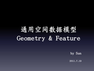  通用空间数据模型 Geometry & Feature by Sun 2011.7.19 