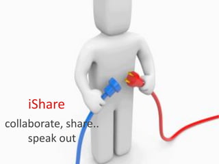 iShare
collaborate, share..
     speak out
 