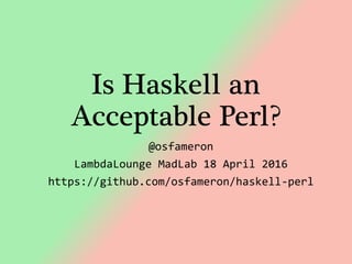 Is Haskell an
Acceptable Perl?
@osfameron
LambdaLounge MadLab 18 April 2016
https://github.com/osfameron/haskell-perl
 